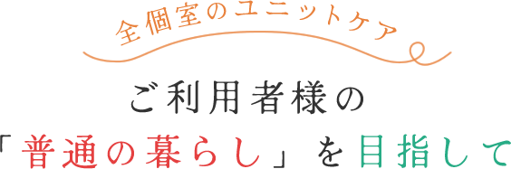 全個室のユニットケア ご利用者様の「普通の暮らし」を目指して